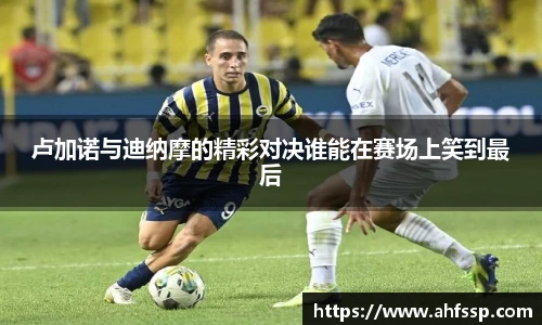 卢加诺与迪纳摩的精彩对决谁能在赛场上笑到最后